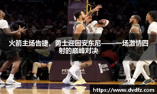 火箭主场告捷，勇士迎回安东尼——一场激情四射的巅峰对决