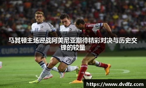 马其顿主场迎战阿美尼亚期待精彩对决与历史交锋的较量