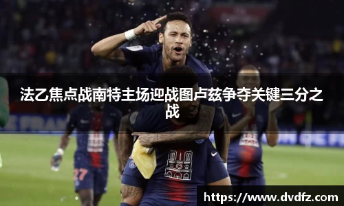 法乙焦点战南特主场迎战图卢兹争夺关键三分之战