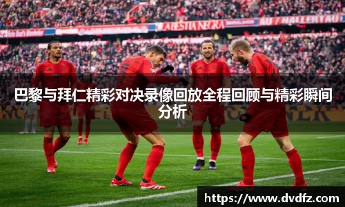 巴黎与拜仁精彩对决录像回放全程回顾与精彩瞬间分析