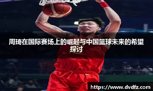 周琦在国际赛场上的崛起与中国篮球未来的希望探讨