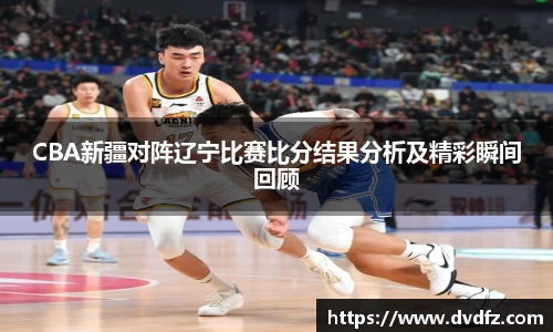 CBA新疆对阵辽宁比赛比分结果分析及精彩瞬间回顾