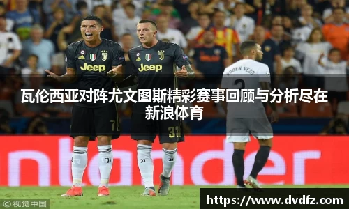 瓦伦西亚对阵尤文图斯精彩赛事回顾与分析尽在新浪体育