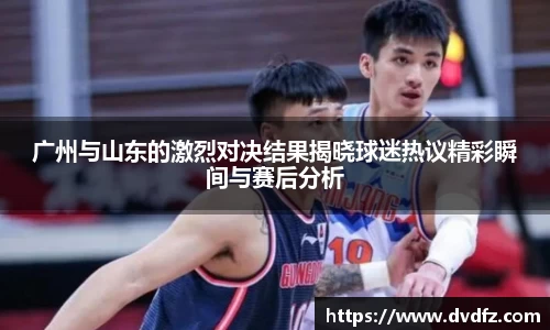 广州与山东的激烈对决结果揭晓球迷热议精彩瞬间与赛后分析