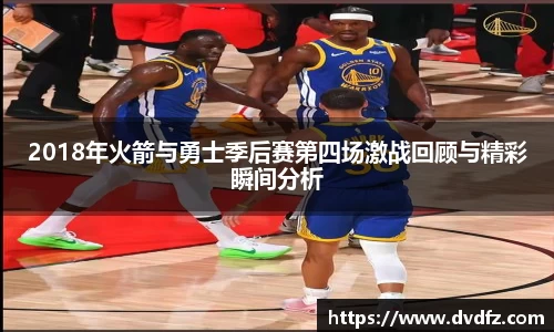 2018年火箭与勇士季后赛第四场激战回顾与精彩瞬间分析