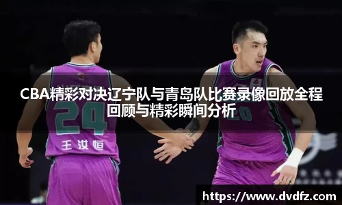 CBA精彩对决辽宁队与青岛队比赛录像回放全程回顾与精彩瞬间分析