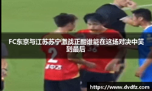 FC东京与江苏苏宁激战正酣谁能在这场对决中笑到最后