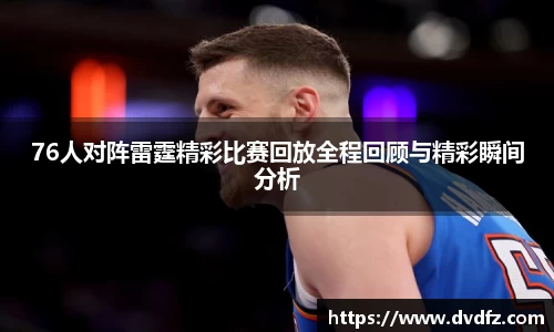 76人对阵雷霆精彩比赛回放全程回顾与精彩瞬间分析