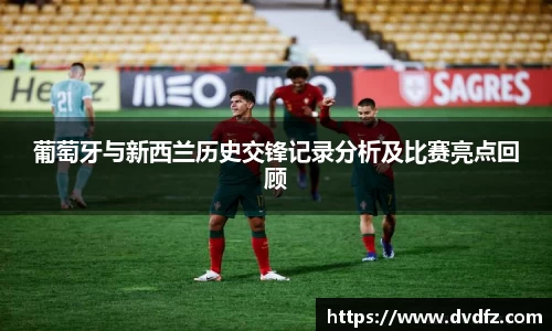 葡萄牙与新西兰历史交锋记录分析及比赛亮点回顾