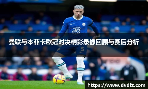 曼联与本菲卡欧冠对决精彩录像回顾与赛后分析