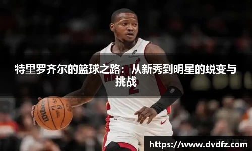 特里罗齐尔的篮球之路：从新秀到明星的蜕变与挑战