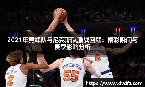 2021年黄蜂队与尼克斯队激战回顾：精彩瞬间与赛季影响分析