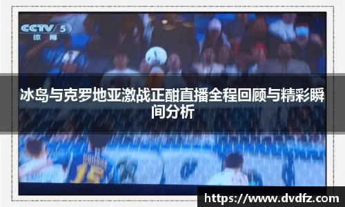 冰岛与克罗地亚激战正酣直播全程回顾与精彩瞬间分析