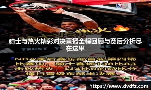 骑士与热火精彩对决直播全程回顾与赛后分析尽在这里