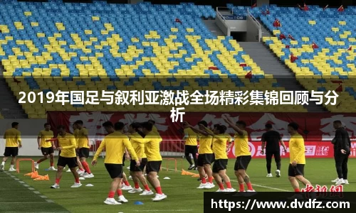 2019年国足与叙利亚激战全场精彩集锦回顾与分析