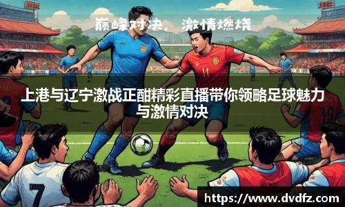 上港与辽宁激战正酣精彩直播带你领略足球魅力与激情对决