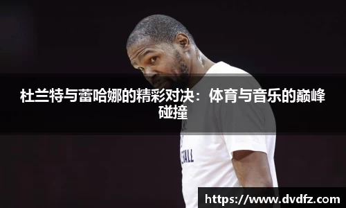 杜兰特与蕾哈娜的精彩对决：体育与音乐的巅峰碰撞