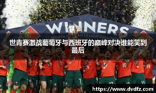 世青赛激战葡萄牙与西班牙的巅峰对决谁能笑到最后