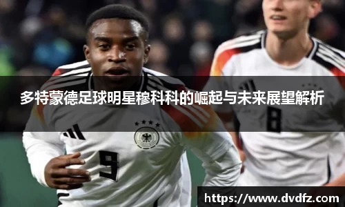 多特蒙德足球明星穆科科的崛起与未来展望解析