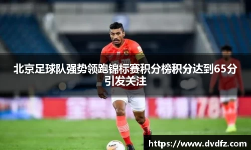 北京足球队强势领跑锦标赛积分榜积分达到65分引发关注