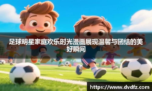 足球明星家庭欢乐时光漫画展现温馨与团结的美好瞬间