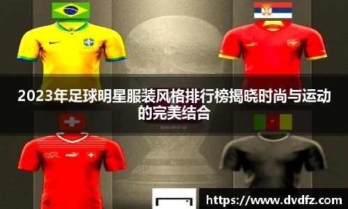 2023年足球明星服装风格排行榜揭晓时尚与运动的完美结合