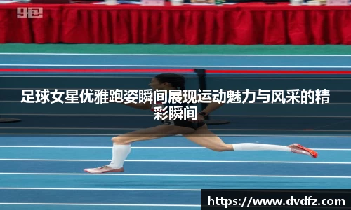 足球女星优雅跑姿瞬间展现运动魅力与风采的精彩瞬间