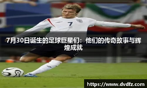 7月30日诞生的足球巨星们：他们的传奇故事与辉煌成就