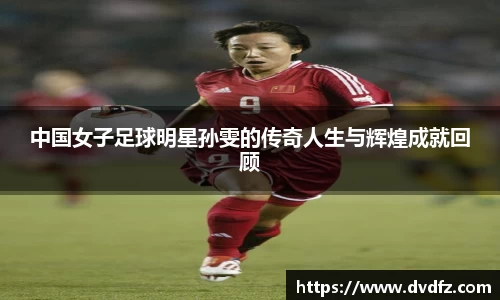 中国女子足球明星孙雯的传奇人生与辉煌成就回顾