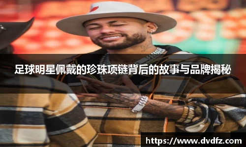 足球明星佩戴的珍珠项链背后的故事与品牌揭秘
