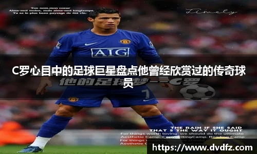 C罗心目中的足球巨星盘点他曾经欣赏过的传奇球员