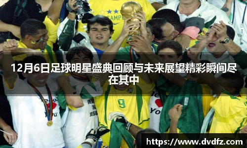 12月6日足球明星盛典回顾与未来展望精彩瞬间尽在其中