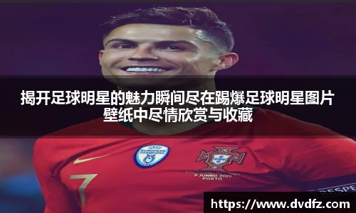 揭开足球明星的魅力瞬间尽在踢爆足球明星图片壁纸中尽情欣赏与收藏