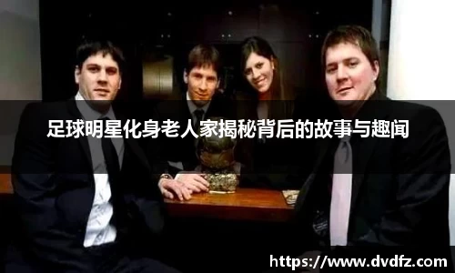足球明星化身老人家揭秘背后的故事与趣闻